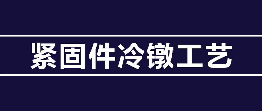 了解緊固件冷鐓工藝知識 ，看這篇就夠了
