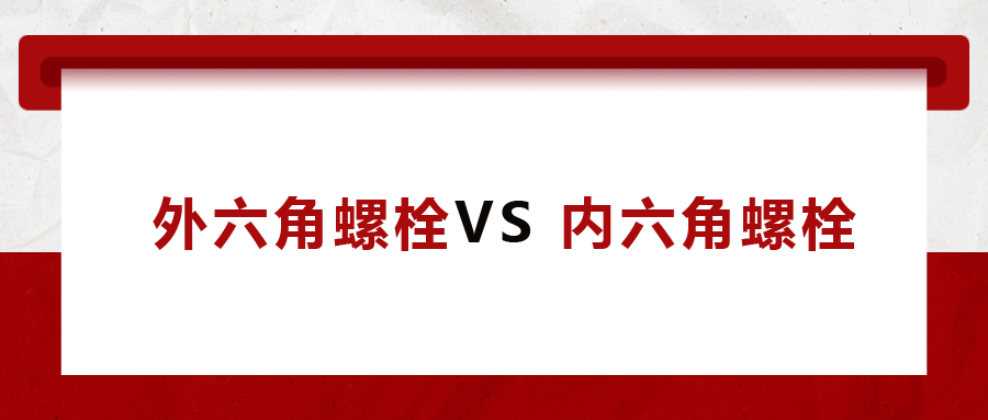  外六角螺栓  VS 內(nèi)六角螺栓，我該怎么選