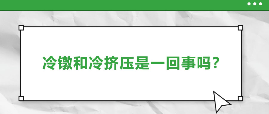 冷鐓和冷擠壓是一回事嗎？?jī)烧哂惺裁磪^(qū)別？