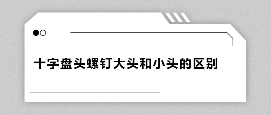 十字盤(pán)頭螺釘大頭和小頭區(qū)別在哪？
