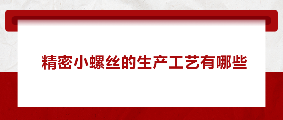 精密小螺絲的生產(chǎn)工藝有哪些？
