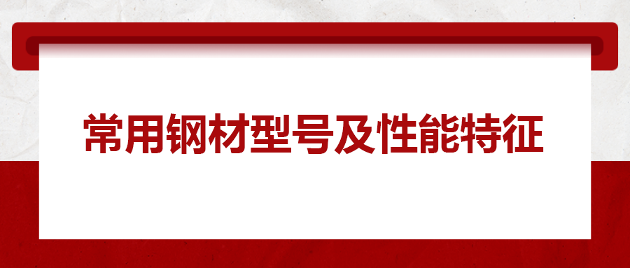 一文搞懂常用鋼材型號(hào)、性能特性