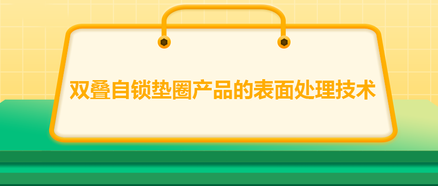 雙疊自鎖墊圈產(chǎn)品的表面處理技術，你知道嗎