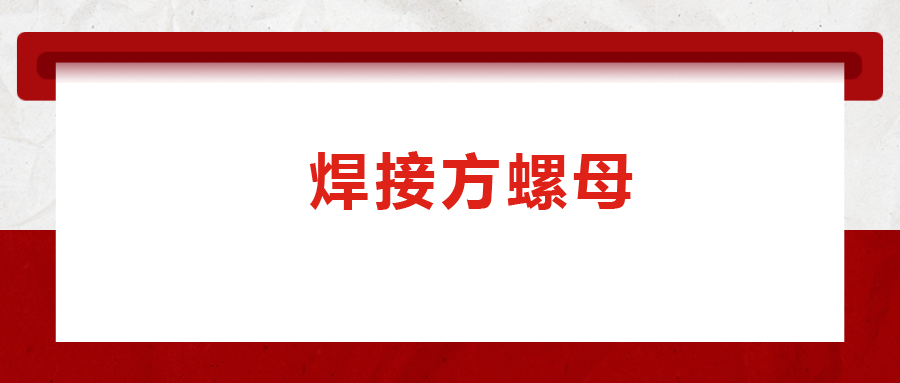 焊接方螺母的用途標(biāo)準(zhǔn)和工藝，你知道嗎