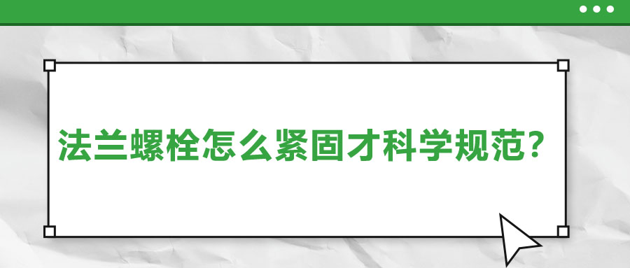 法蘭螺栓怎么緊固才科學(xué)規(guī)范？