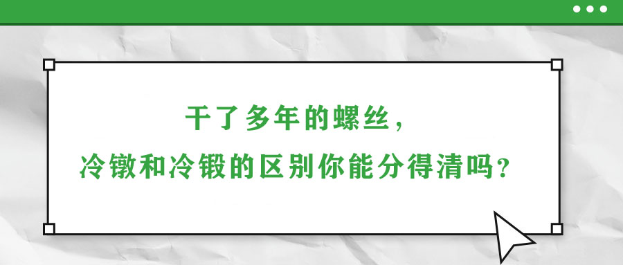 干了多年的螺絲，冷鐓和冷鍛的區(qū)別你能分得清嗎？
