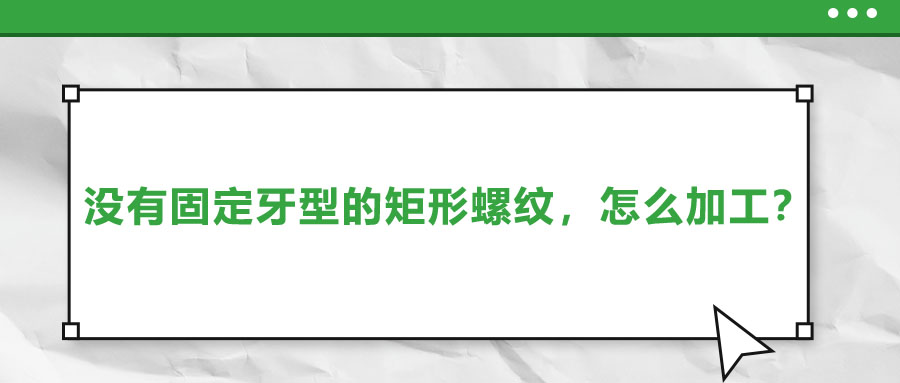 沒有固定牙型的矩形螺紋，怎么加工？