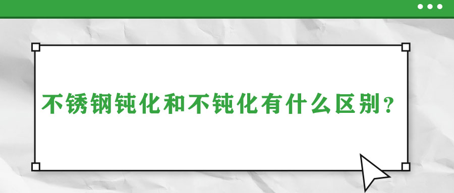 不銹鋼鈍化和不鈍化有什么區(qū)別？