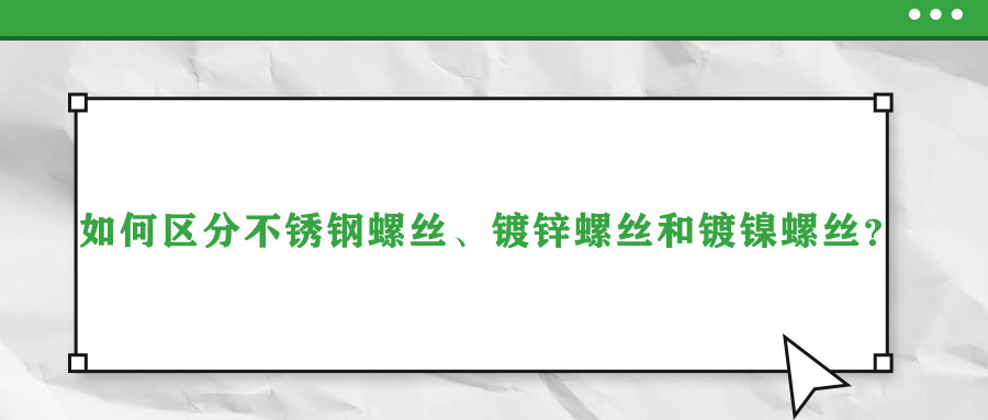 如何區(qū)分不銹鋼螺絲、鍍鋅螺絲和鍍鎳螺絲？