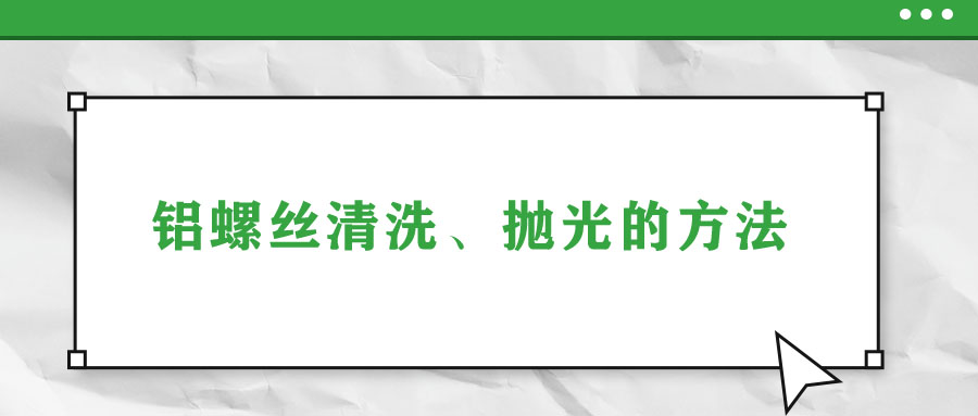 鋁螺絲清洗、拋光的方法