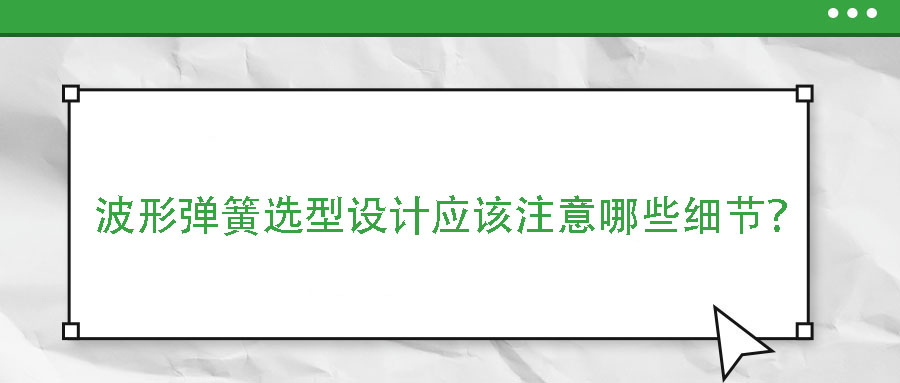 波形彈簧選型設計應該注意哪些細節(jié)？