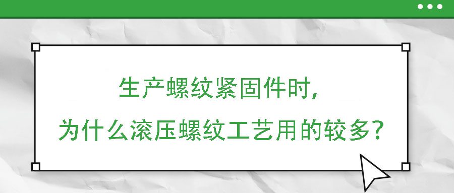 生產(chǎn)螺紋緊固件時(shí)，為什么滾壓螺紋工藝用的較多？