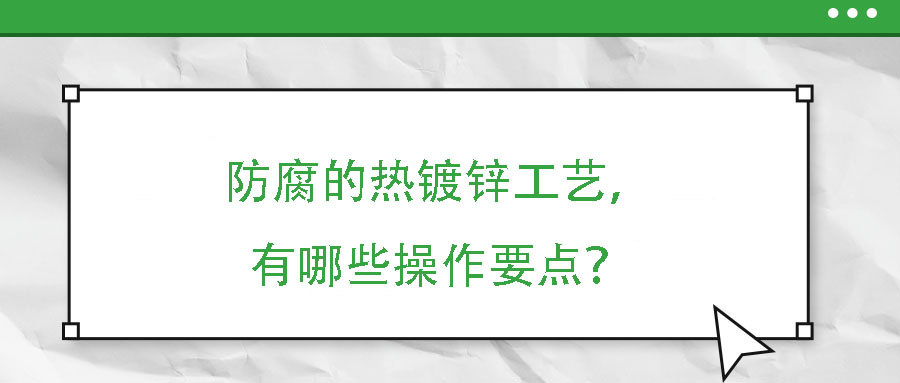 防腐的熱鍍鋅工藝，有哪些操作要點(diǎn)？